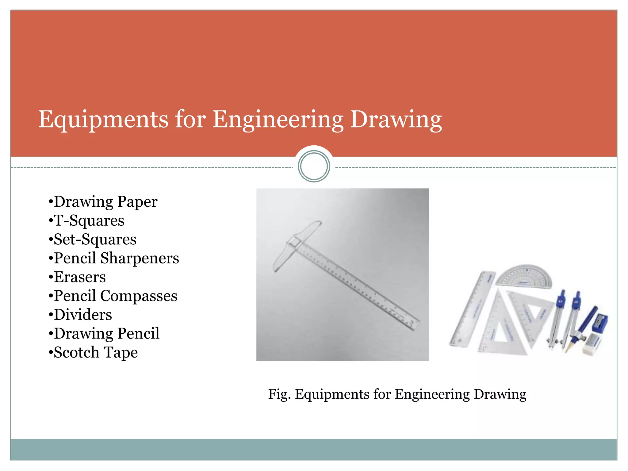 Equipments for Engineering Drawing
•Drawing Paper
•T-Squares
•Set-Squares
•Pencil Sharpeners
•Erasers
•Pencil Compasses
•Dividers
•Drawing Pencil
•Scotch Tape
Fig. Equipments for Engineering Drawing
 