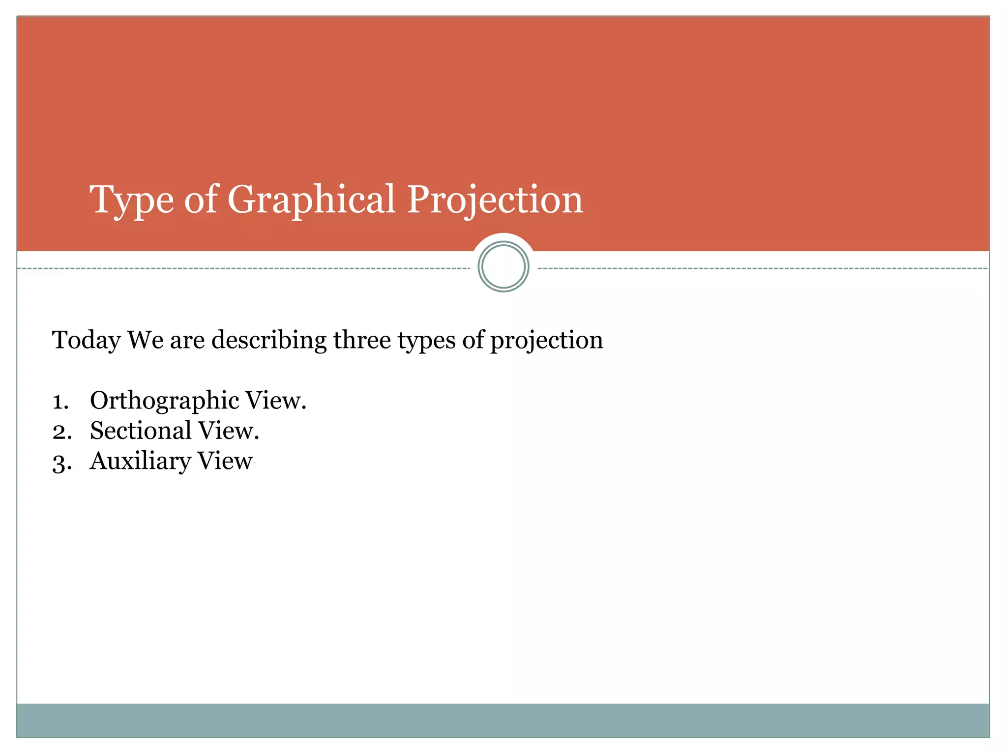 Type of Graphical Projection
Today We are describing three types of projection
1. Orthographic View.
2. Sectional View.
3. Auxiliary View
 