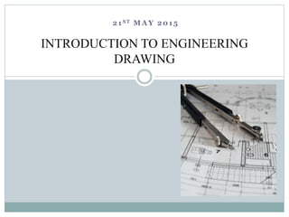 21ST MAY 2015
INTRODUCTION TO ENGINEERING
DRAWING
 