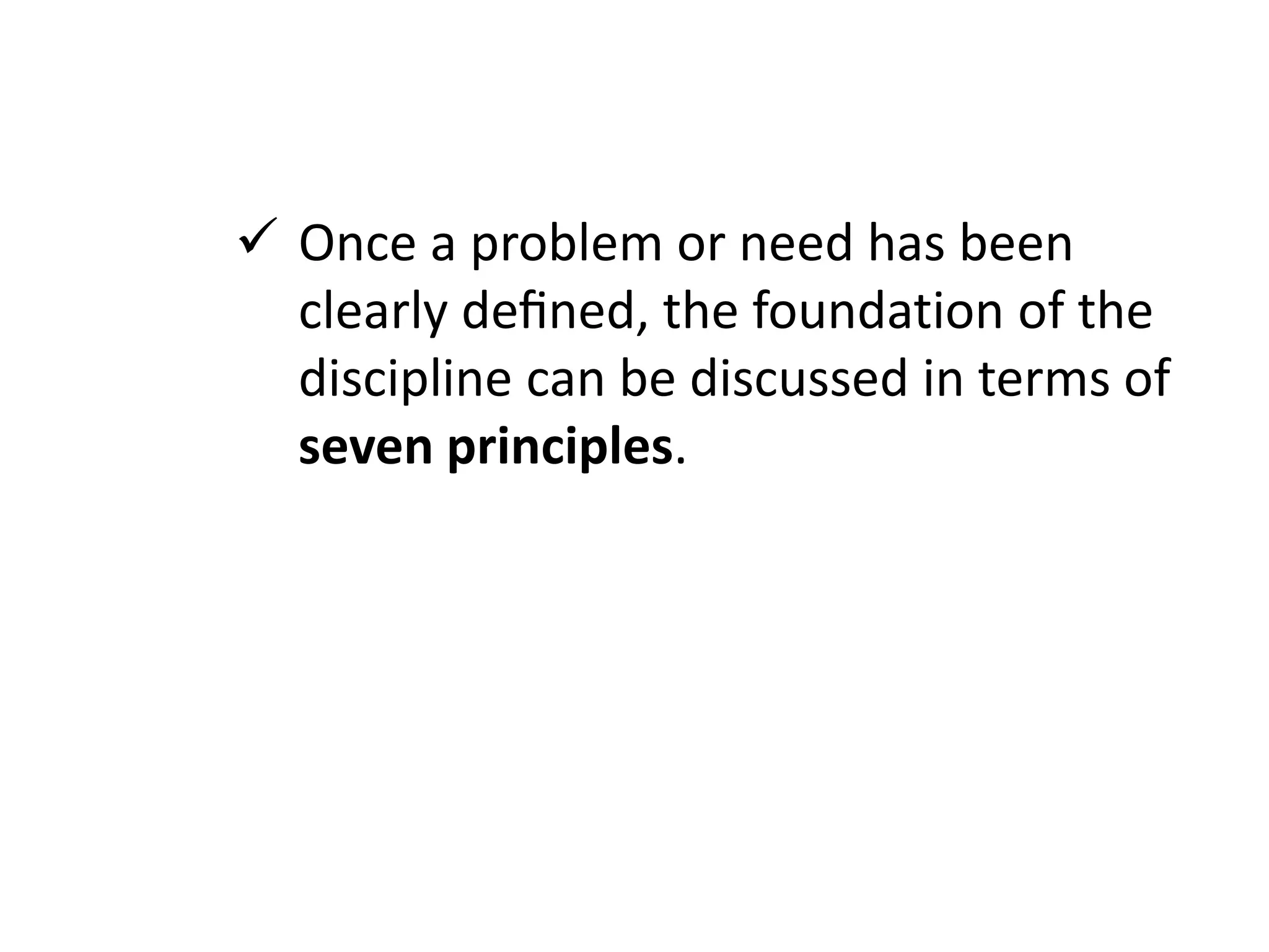  Once a problem or need has been
clearly deﬁned, the foundation of the
discipline can be discussed in terms of
seven principles.
 