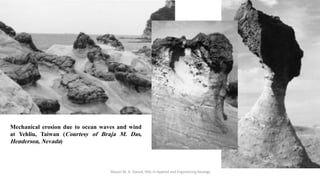 Abazar M. A. Daoud, MSc in Applied and Engineering Geology
Mechanical erosion due to ocean waves and wind
at Yehliu, Taiwan (Courtesy of Braja M. Das,
Henderson, Nevada)
 
