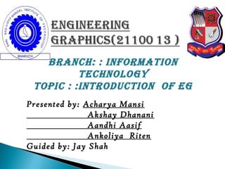 Branch: : InFOrMaTIOn
TEchnOLOGY
TOPIc : :InTrOducTIOn OF EG
Presented by: Acharya Mansi
Akshay Dhanani
Aandhi Aasif
Ankoliya Riten
Guided by: Jay Shah
 