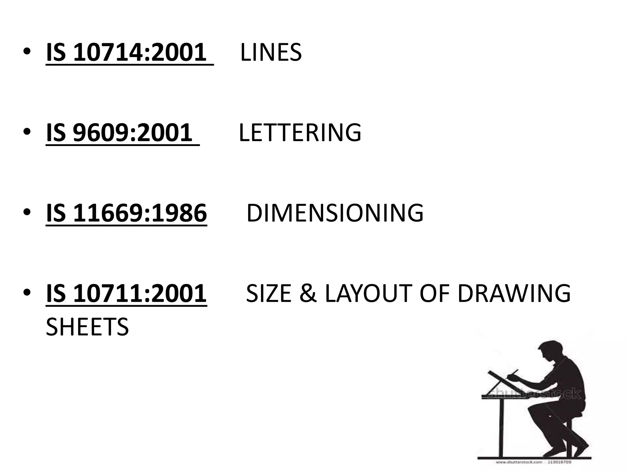 • IS 10714:2001 LINES
• IS 9609:2001 LETTERING
• IS 11669:1986 DIMENSIONING
• IS 10711:2001 SIZE & LAYOUT OF DRAWING
SHEETS
 