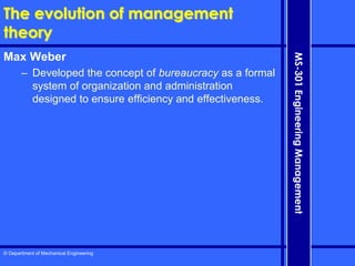 © Department of Mechanical Engineering
MS-301
Engineering
Management
The evolution of management
theory
Max Weber
– Developed the concept of bureaucracy as a formal
system of organization and administration
designed to ensure efficiency and effectiveness.
 