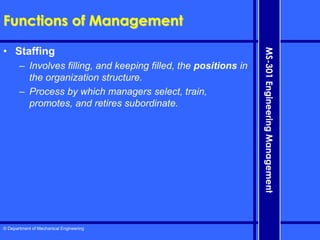 © Department of Mechanical Engineering
MS-301
Engineering
Management
Functions of Management
• Staffing
– Involves filling, and keeping filled, the positions in
the organization structure.
– Process by which managers select, train,
promotes, and retires subordinate.
 
