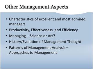 Other Management Aspects
• Characteristics of excellent and most admired
managers
• Productivity, Effectiveness, and Efficiency
• Managing – Science or Art?
• History/Evolution of Management Thought
• Patterns of Management Analysis –
Approaches to Management
 