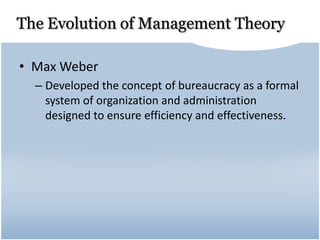 The Evolution of Management Theory
• Max Weber
– Developed the concept of bureaucracy as a formal
system of organization and administration
designed to ensure efficiency and effectiveness.
 