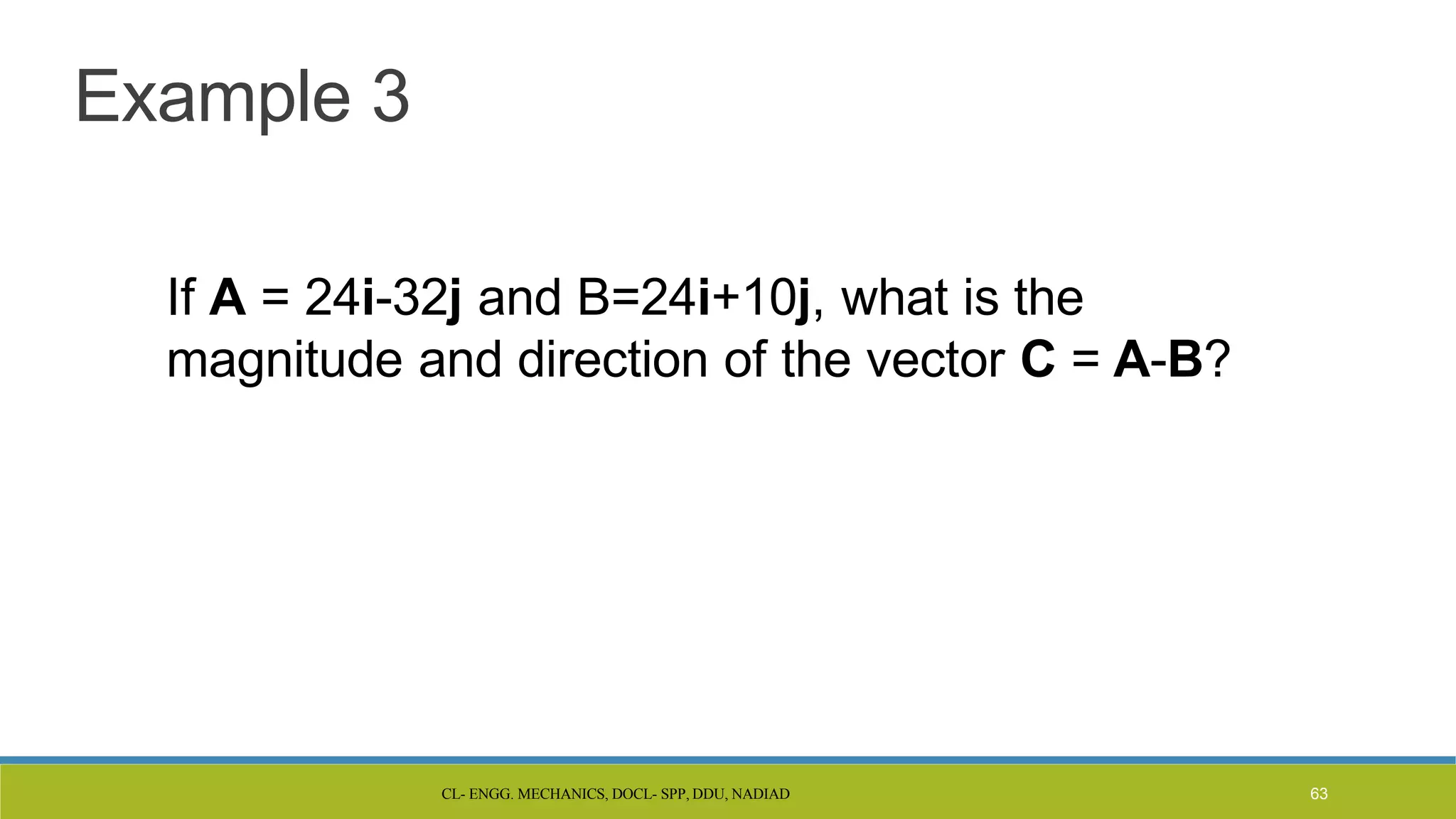 CL- ENGG. MECHANICS, DOCL- SPP, DDU, NADIAD 63
Example 3
If A = 24i-32j and B=24i+10j, what is the
magnitude and direction of the vector C = A-B?
 
