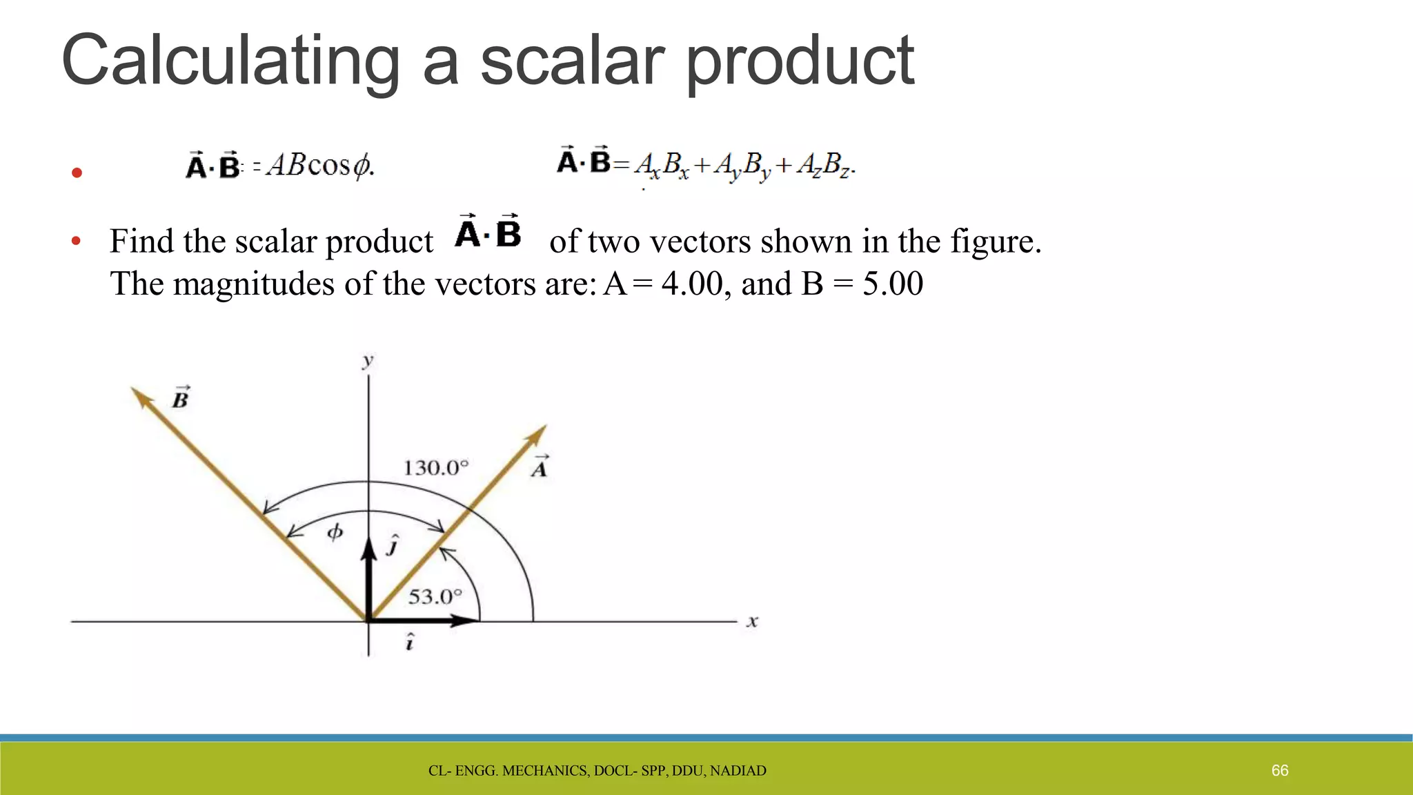 CL- ENGG. MECHANICS, DOCL- SPP, DDU, NADIAD
Calculating a scalar product
•
• Find the scalar product of two vectors shown in the figure.
The magnitudes of the vectors are:A= 4.00, and B = 5.00
66
 