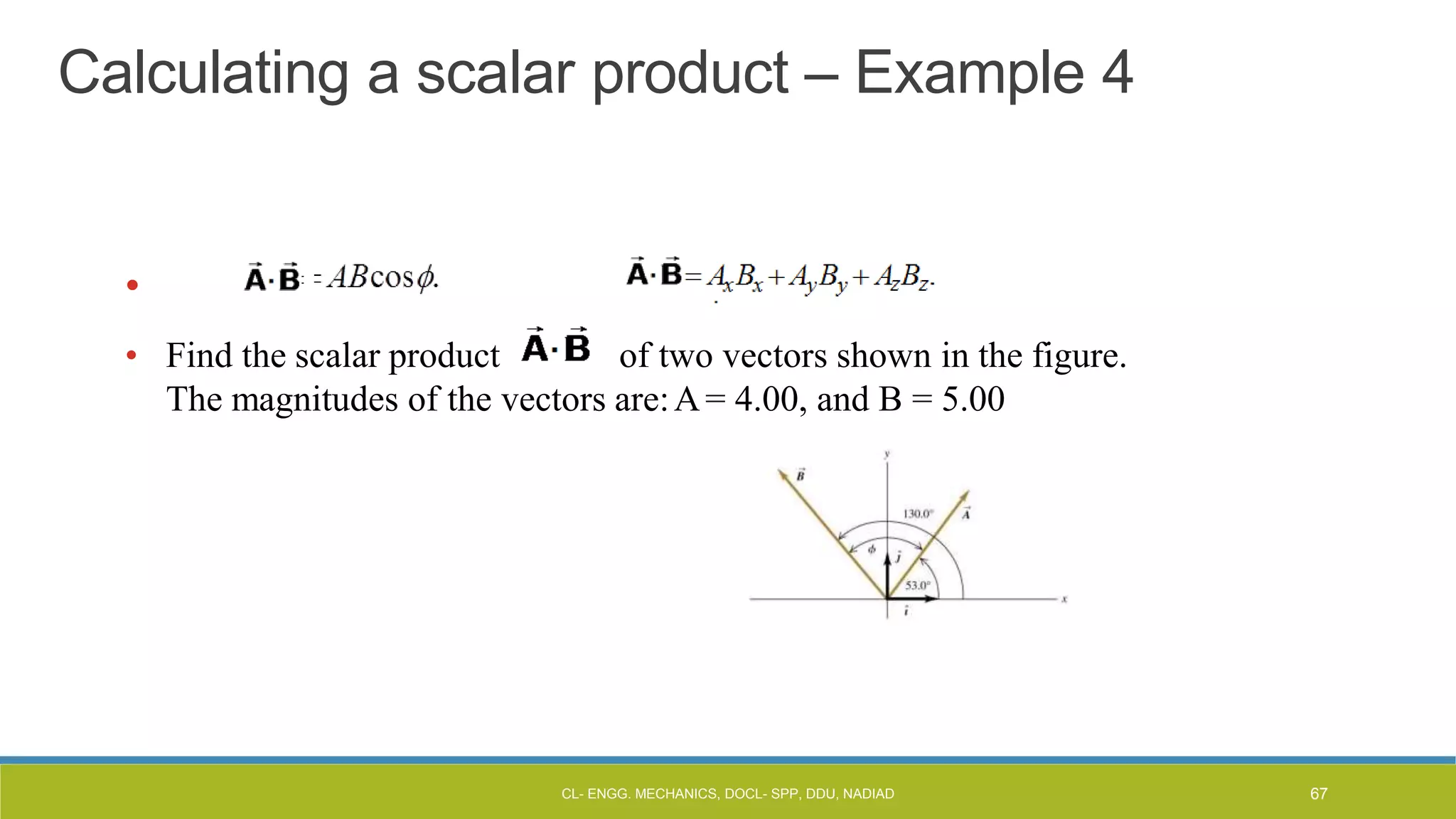 Calculating a scalar product – Example 4
•
• Find the scalar product of two vectors shown in the figure.
The magnitudes of the vectors are:A= 4.00, and B = 5.00
CL- ENGG. MECHANICS, DOCL- SPP, DDU, NADIAD 67
 