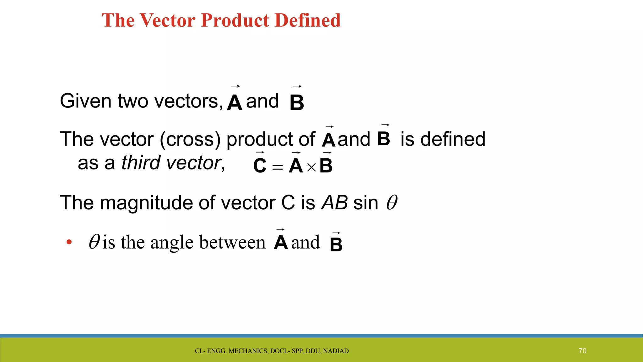 The Vector Product Defined
Given two vectors, A and B
The vector (cross) product of Aand B is defined
as a third vector,
The magnitude of vector C is AB sin 
•  is the angle between Aand B
C  A B
CL- ENGG. MECHANICS, DOCL- SPP, DDU, NADIAD 70
 