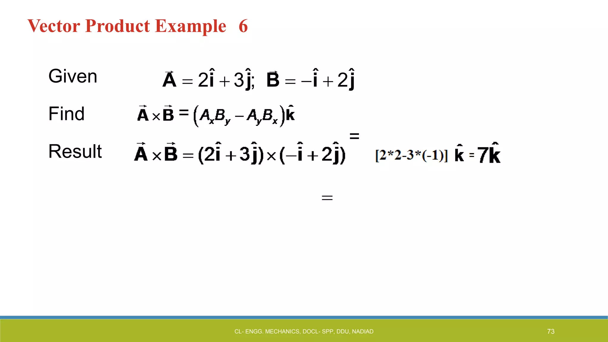 Vector Product Example 6
Given
Find
Result
A  2î  3ĵ; B  î  2ĵ
=
=
CL- ENGG. MECHANICS, DOCL- SPP, DDU, NADIAD 73
 