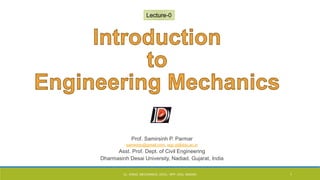 Prof. Samirsinh P. Parmar
samirddu@gmail.com, spp.cl@ddu.ac.in
Asst. Prof. Dept. of Civil Engineering
Dharmasinh Desai University, Nadiad, Gujarat, India
Lecture-0
CL- ENGG. MECHANICS, DOCL- SPP, DDU, NADIAD 1
 