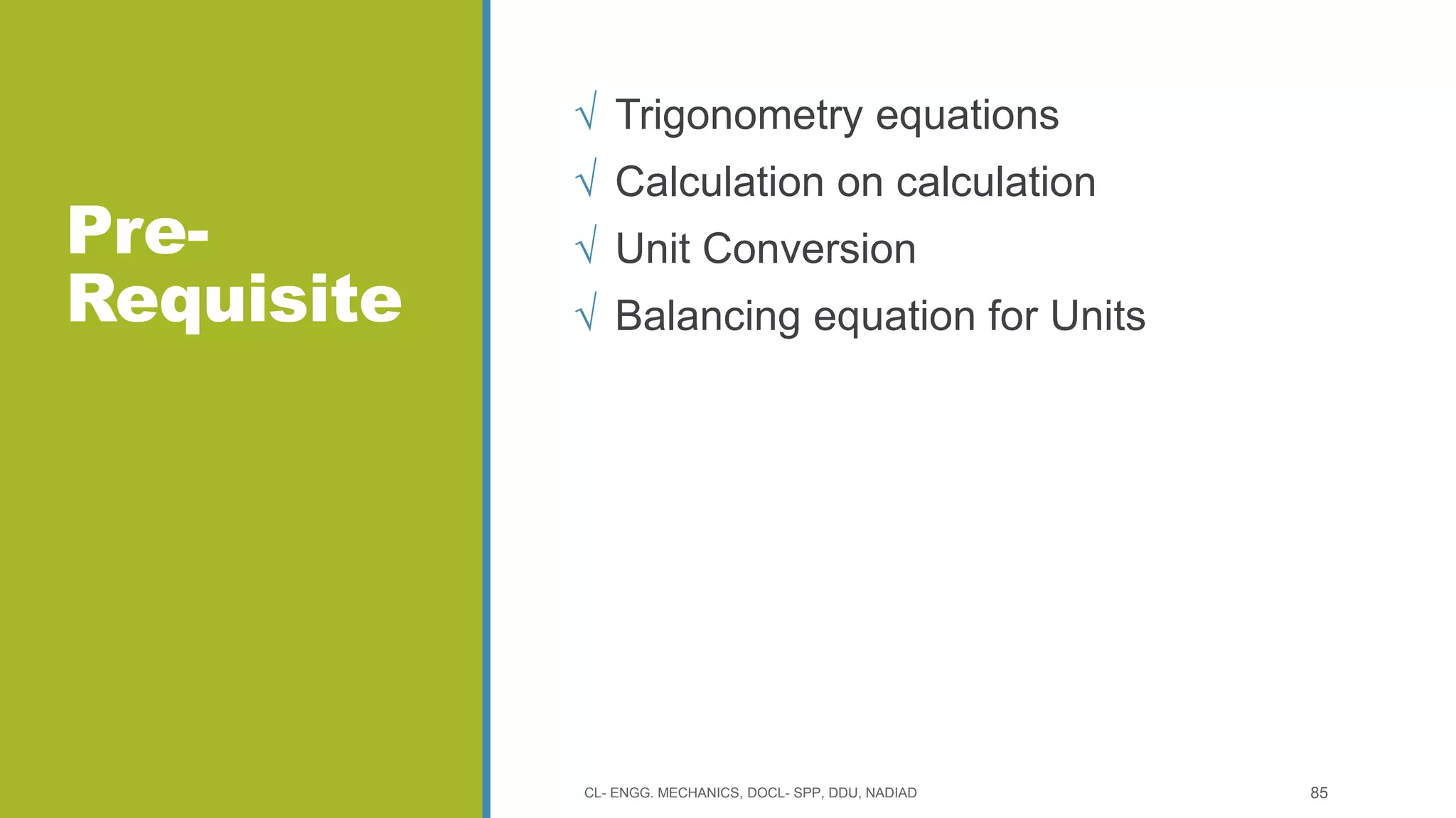 Pre-
Requisite
√ Trigonometry equations
√ Calculation on calculation
√ Unit Conversion
√ Balancing equation for Units
CL- ENGG. MECHANICS, DOCL- SPP, DDU, NADIAD 85
 