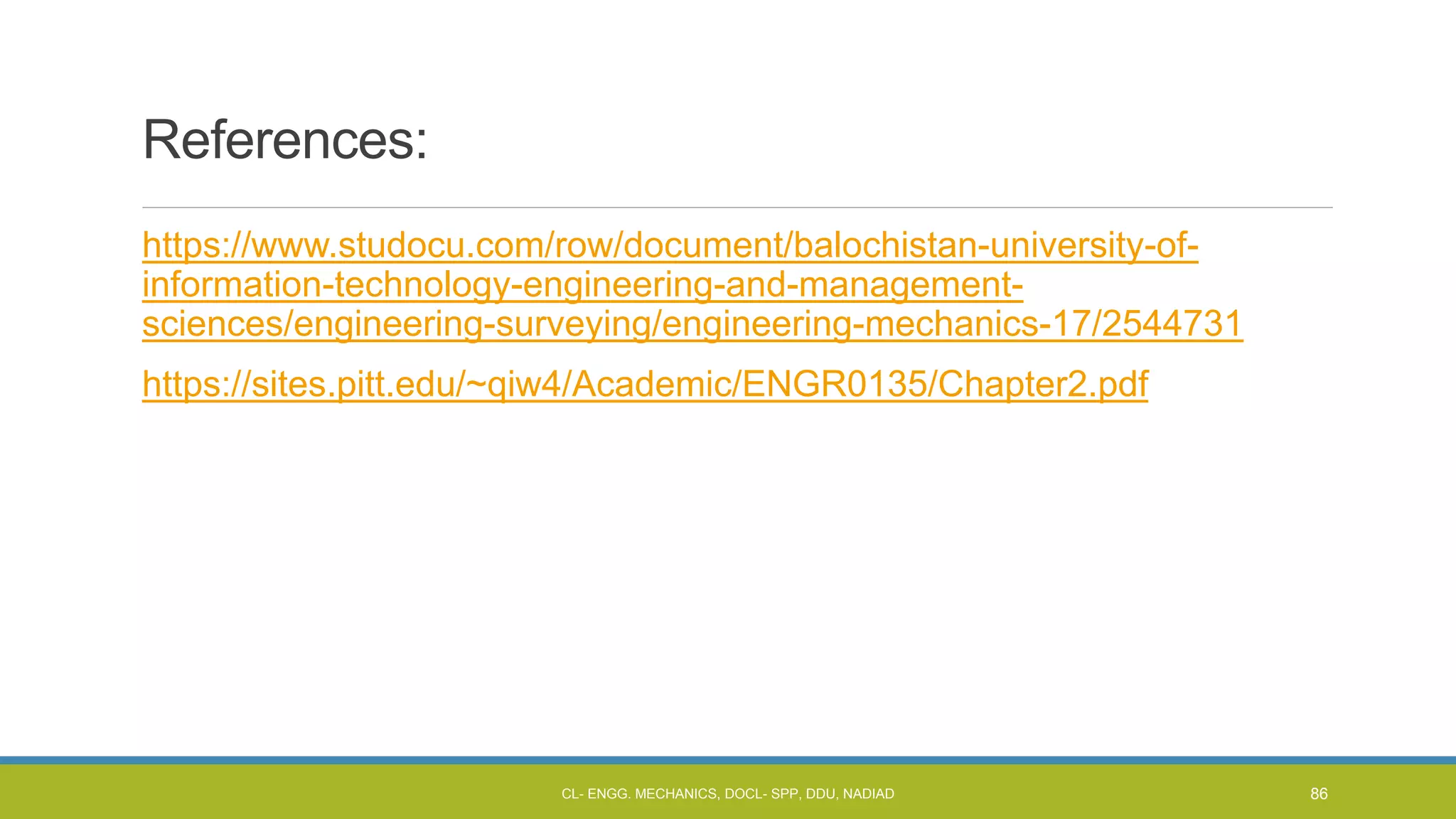 References:
https://www.studocu.com/row/document/balochistan-university-of-
information-technology-engineering-and-management-
sciences/engineering-surveying/engineering-mechanics-17/2544731
https://sites.pitt.edu/~qiw4/Academic/ENGR0135/Chapter2.pdf
CL- ENGG. MECHANICS, DOCL- SPP, DDU, NADIAD 86
 