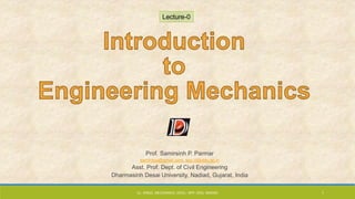 Prof. Samirsinh P. Parmar
samirddu@gmail.com, spp.cl@ddu.ac.in
Asst. Prof. Dept. of Civil Engineering
Dharmasinh Desai University, Nadiad, Gujarat, India
Lecture-0
CL- ENGG. MECHANICS, DOCL- SPP, DDU, NADIAD 1
 