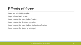 Effects of force
It may set a body into motion
It may bring a body to rest.
It may change the magnitude of motion
It may change the direction of motion
It may change the magnitude and direction of motion
It may change the shape of an object
CL- ENGG. MECHANICS, DOCL- SPP, DDU, NADIAD 16
 