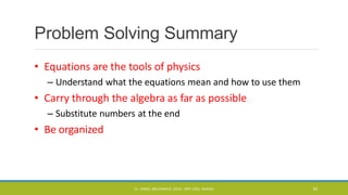 Problem Solving Summary
• Equations are the tools of physics
– Understand what the equations mean and how to use them
• Carry through the algebra as far as possible
– Substitute numbers at the end
• Be organized
CL- ENGG. MECHANICS, DOCL- SPP, DDU, NADIAD 83
 