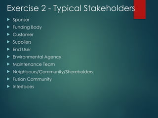 Exercise 2 - Typical Stakeholders
 Sponsor
 Funding Body
 Customer
 Suppliers
 End User
 Environmental Agency
 Maintenance Team
 Neighbours/Community/Shareholders
 Fusion Community
 Interfaces
 