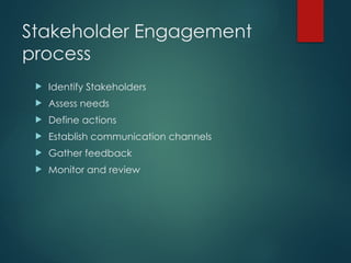 Stakeholder Engagement
process
 Identify Stakeholders
 Assess needs
 Define actions
 Establish communication channels
 Gather feedback
 Monitor and review
 