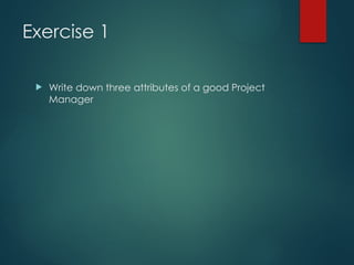 Exercise 1
 Write down three attributes of a good Project
Manager
 