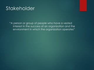 Stakeholder
“A person or group of people who have a vested
interest in the success of an organization and the
environment in which the organization operates”
 
