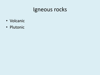 Igneous rocks
• Volcanic
• Plutonic
 