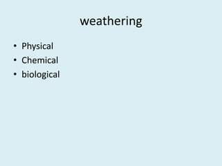 weathering
• Physical
• Chemical
• biological
 