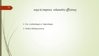 15
ways to improve volumetric efficiency
 Use a turbocharger or Supercharger.
 Surface flashing removal
 