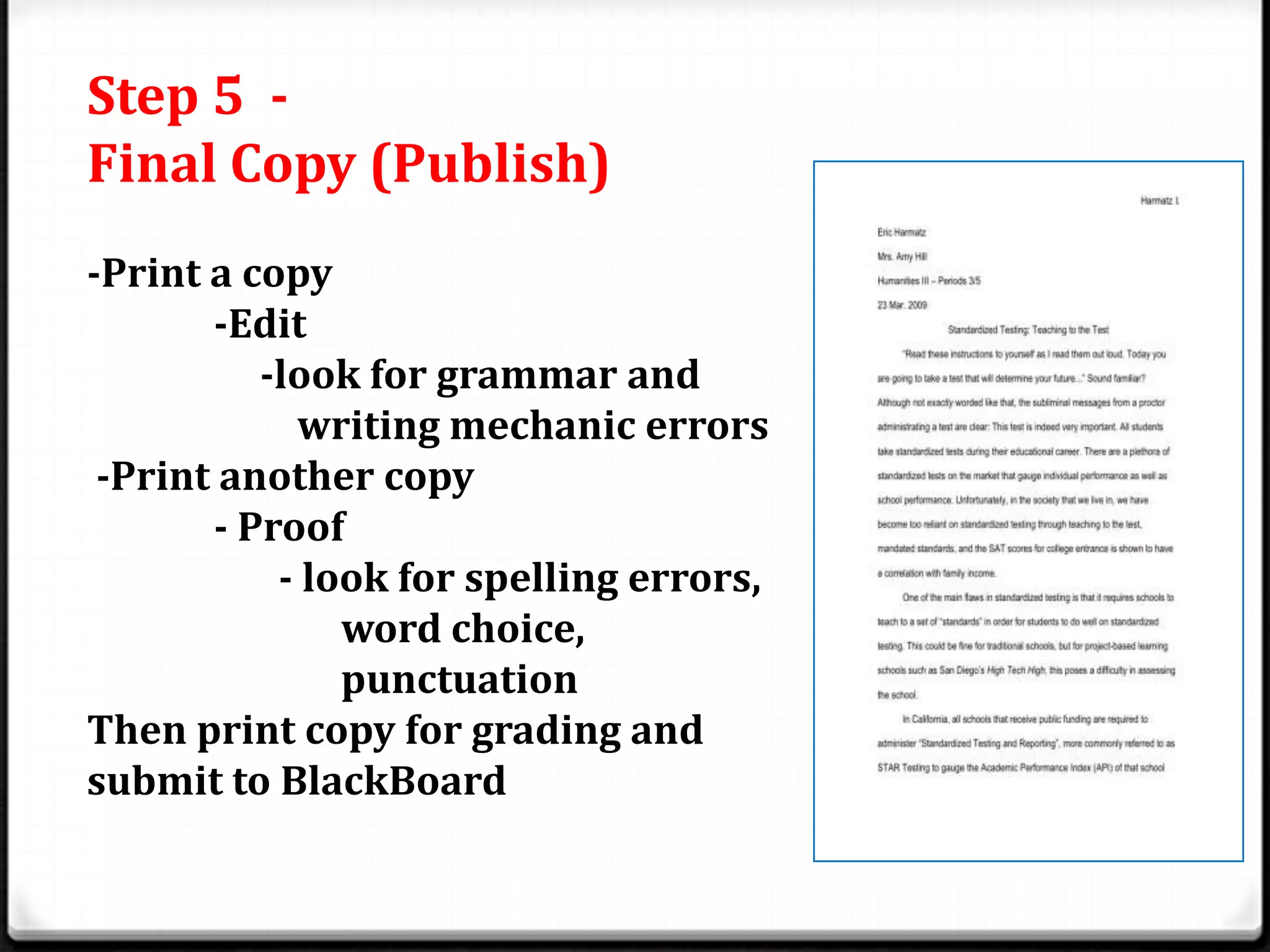 Step 5 -
Final Copy (Publish)
-Print a copy
       -Edit
          -look for grammar and
            writing mechanic errors
 -Print another copy
       - Proof
           - look for spelling errors,
               word choice,
               punctuation
Then print copy for grading and
submit to BlackBoard
 