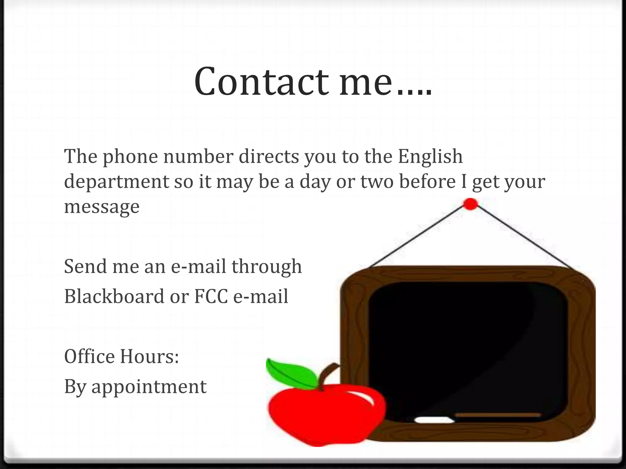 Contact me….
The phone number directs you to the English
department so it may be a day or two before I get your
message

Send me an e-mail through
Blackboard or FCC e-mail

Office Hours:
By appointment
 