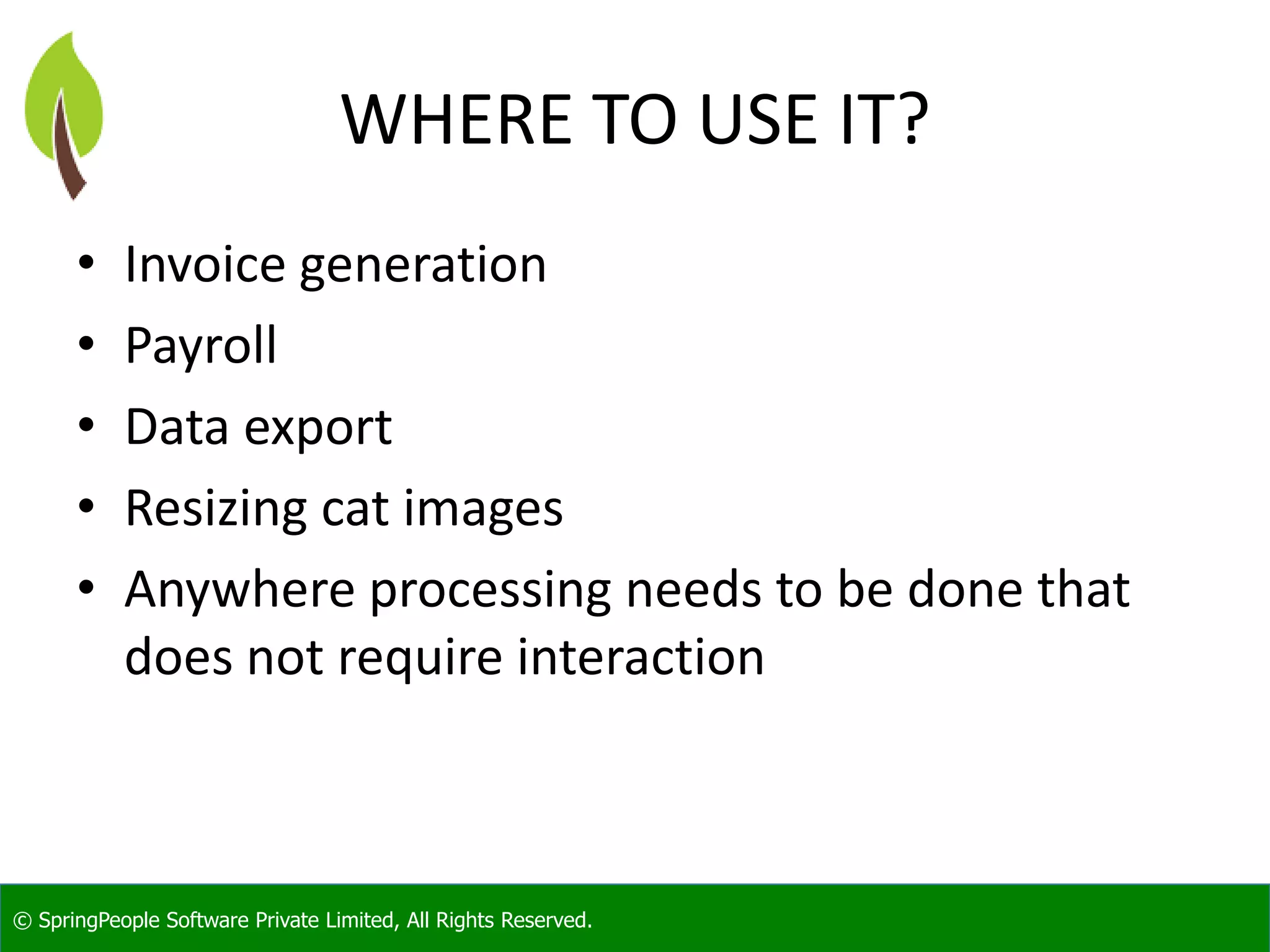 © SpringPeople Software Private Limited, All Rights Reserved.
WHERE TO USE IT?
• Invoice generation
• Payroll
• Data export
• Resizing cat images
• Anywhere processing needs to be done that
does not require interaction
 