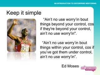 Keep it simple
                “Ain’t no use worry’in bout
             things beyond your control, cos
             if they're beyond your control,
             ain’t no use worry'in".

              “Ain’t no use worry’in bout
             things within your control, cos if
             you’ve got them under control,
             ain’t no use worry’in”.

                          Ed Moses
 