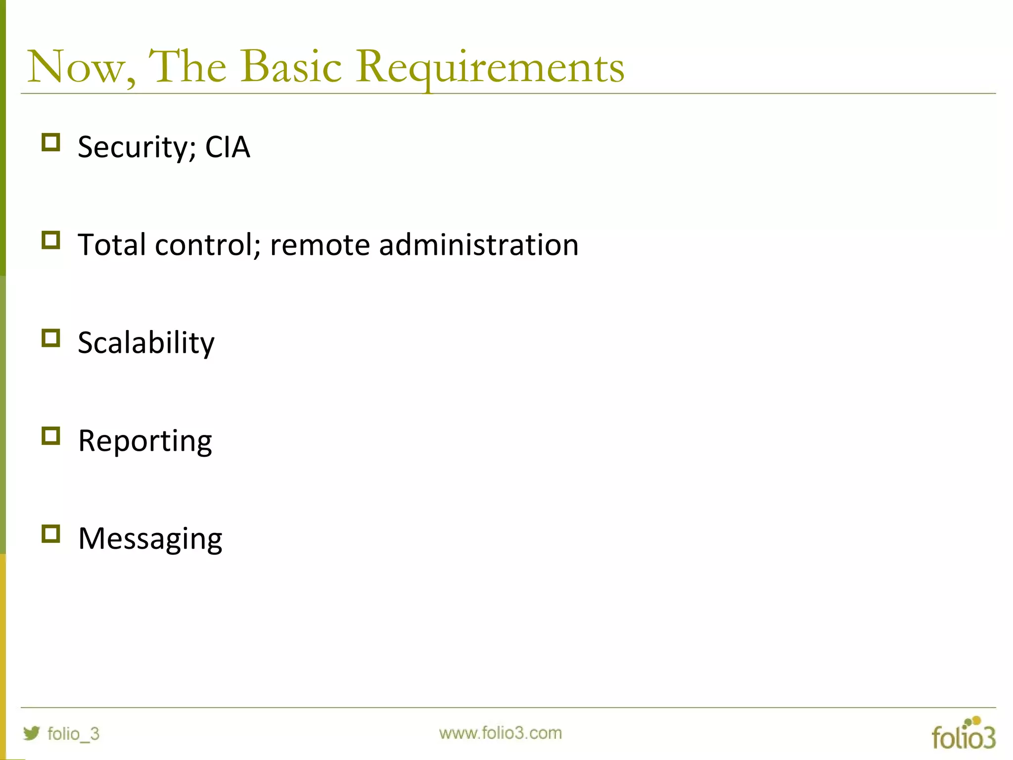 Now, The Basic Requirements
 Security; CIA
 Total control; remote administration
 Scalability
 Reporting
 Messaging
 