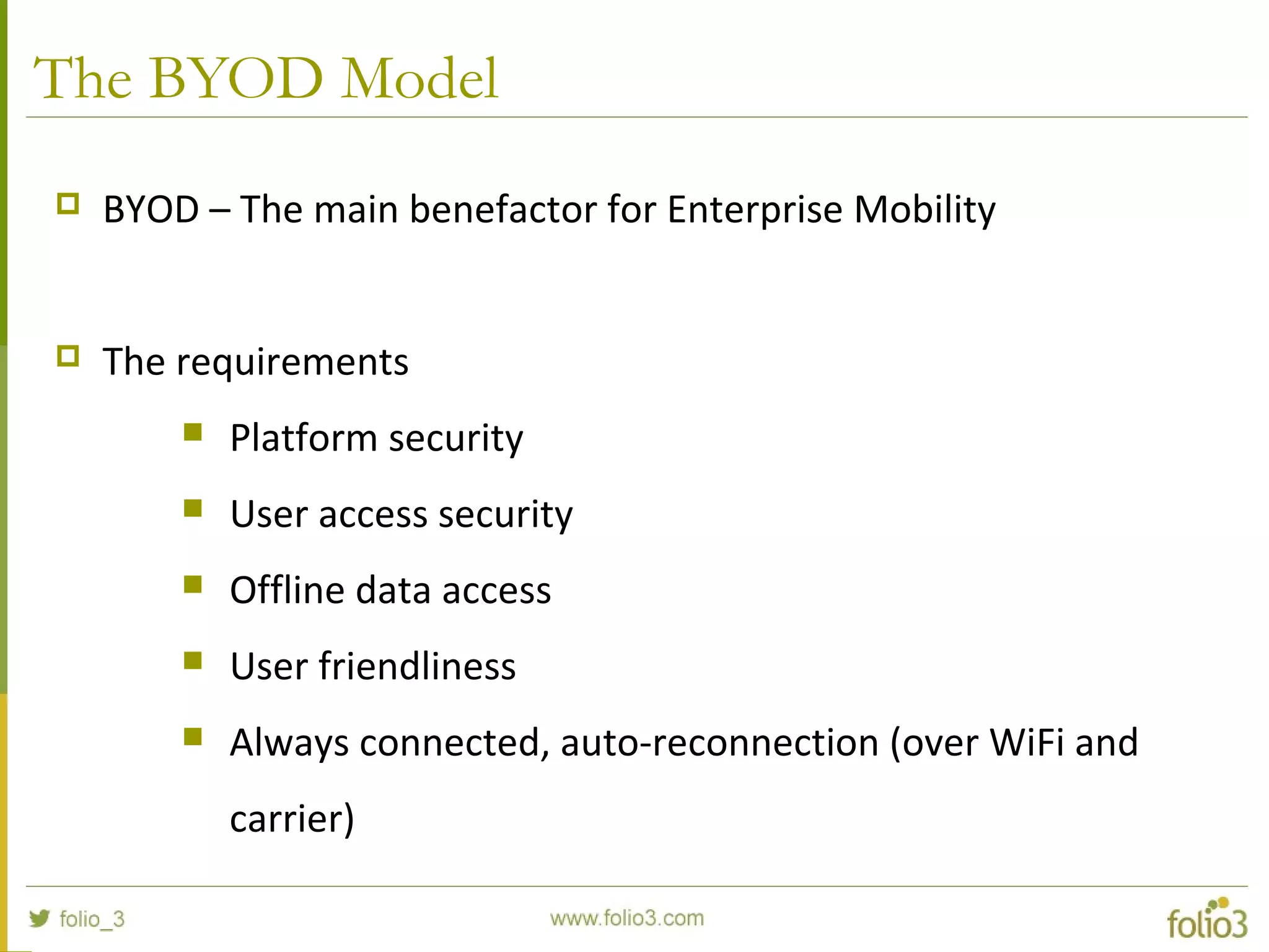 The BYOD Model
 BYOD – The main benefactor for Enterprise Mobility
 The requirements
 Platform security
 User access security
 Offline data access
 User friendliness
 Always connected, auto-reconnection (over WiFi and
carrier)
 