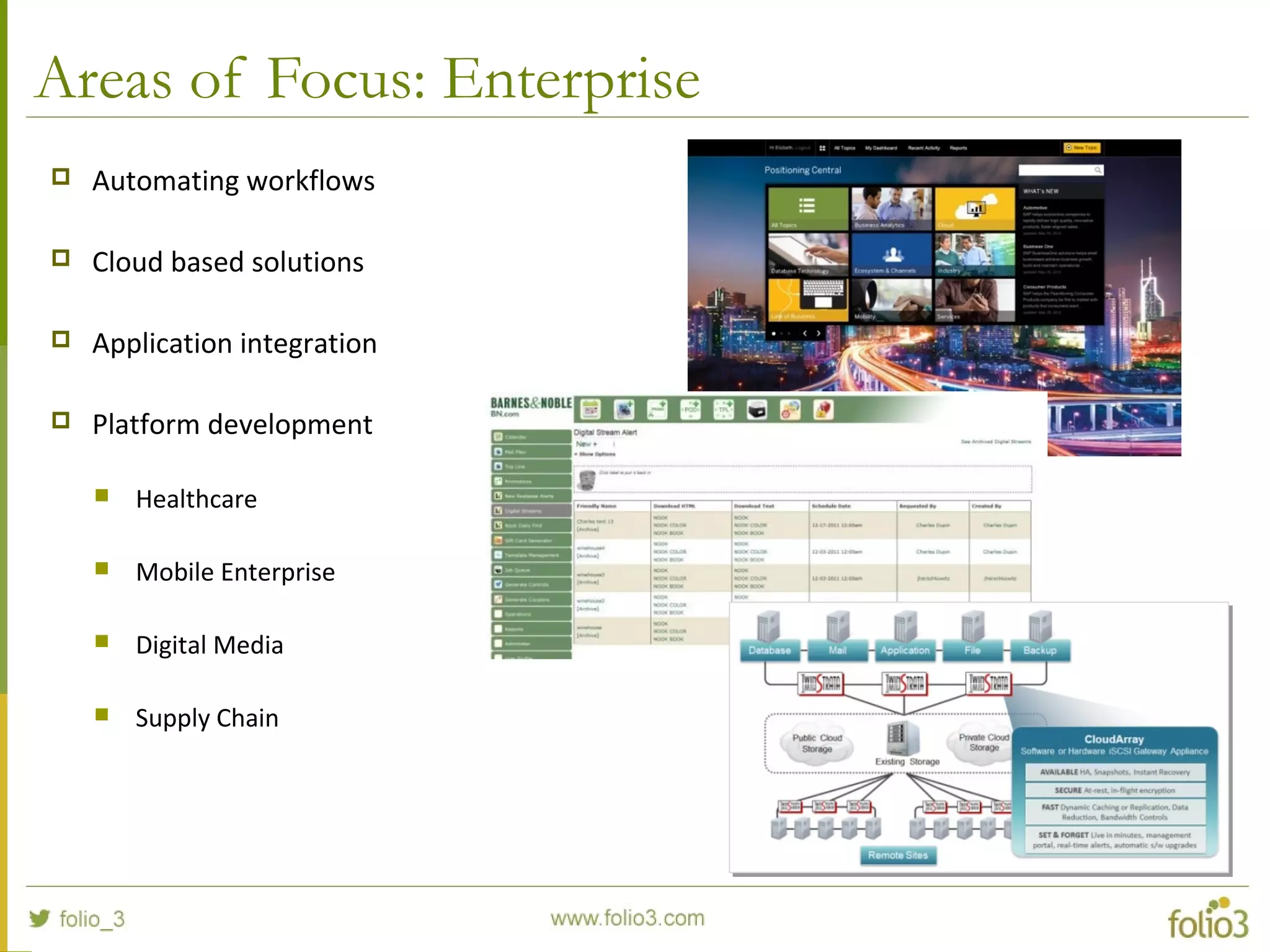 Areas of Focus: Enterprise
 Automating workflows
 Cloud based solutions
 Application integration
 Platform development
 Healthcare
 Mobile Enterprise
 Digital Media
 Supply Chain
 