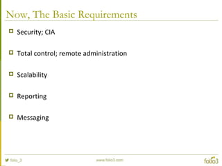Now, The Basic Requirements
 Security; CIA
 Total control; remote administration
 Scalability
 Reporting
 Messaging
 