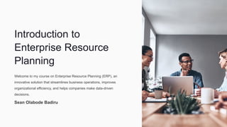 Introduction to
Enterprise Resource
Planning
Welcome to my course on Enterprise Resource Planning (ERP), an
innovative solution that streamlines business operations, improves
organizational efficiency, and helps companies make data-driven
decisions.
Sean Olabode Badiru
 