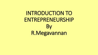 INTRODUCTION TO
ENTREPRENEURSHIP
By
R.Megavannan
 