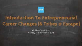 Introduction To Entrepreneurial
Career Changes (& Tribes @ Escape)
with Rob Symington
Monday 16th November 2015
 