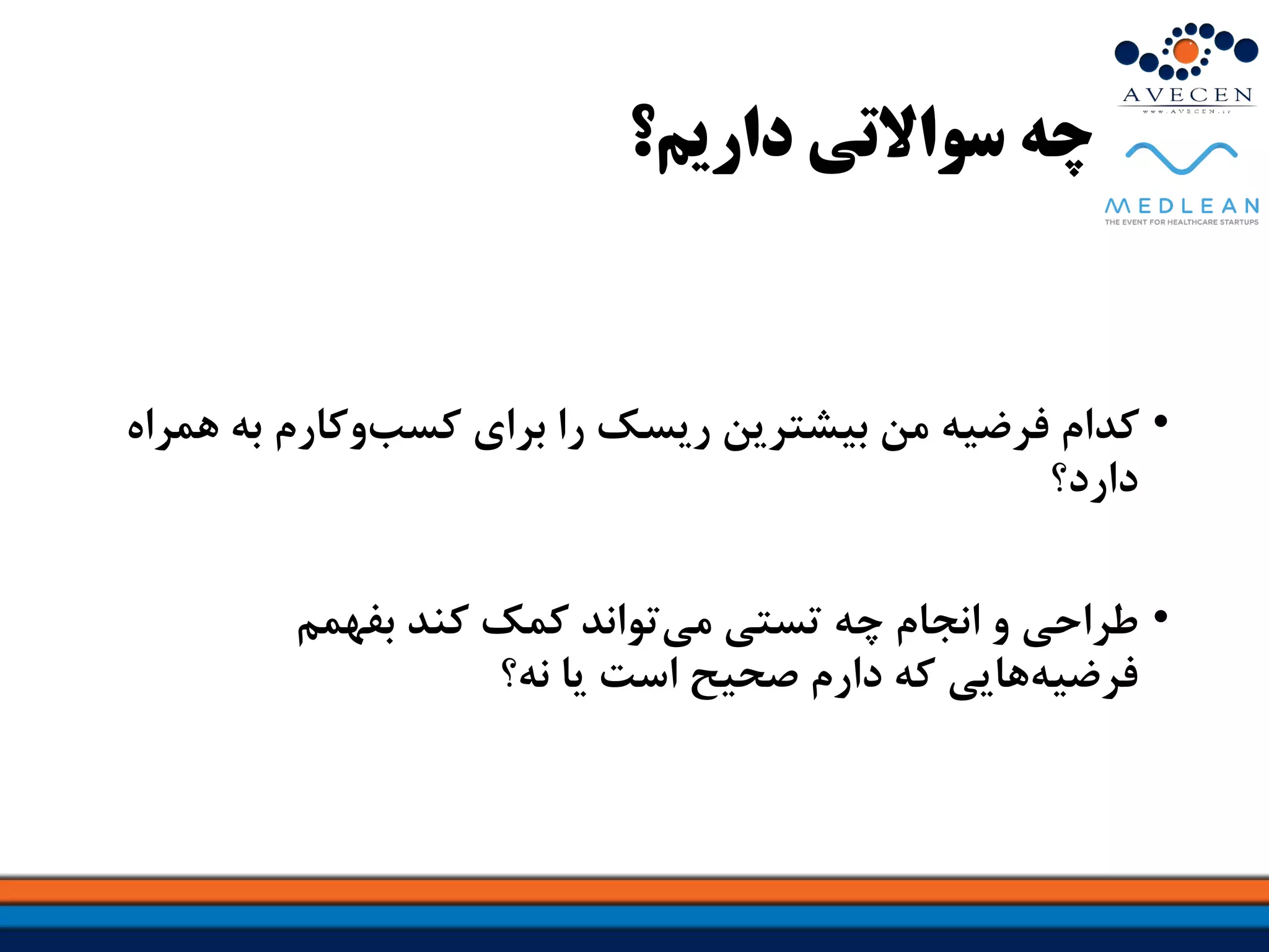 ‫داریم؟‬ ‫سواالتی‬ ‫چه‬
•‫را‬ ‫ریسک‬ ‫بیشترین‬ ‫من‬ ‫فرضیه‬ ‫کدام‬‫برای‬‫وکارم‬‫کسب‬‫به‬‫همراه‬
‫دارد؟‬
•‫چه‬ ‫انجام‬ ‫و‬ ‫طراحی‬‫تستی‬‫بفهمم‬ ‫کند‬ ‫کمک‬ ‫تواند‬‫می‬
‫هایی‬‫فرضیه‬‫نه؟‬ ‫یا‬ ‫است‬ ‫صحیح‬ ‫دارم‬ ‫که‬
 