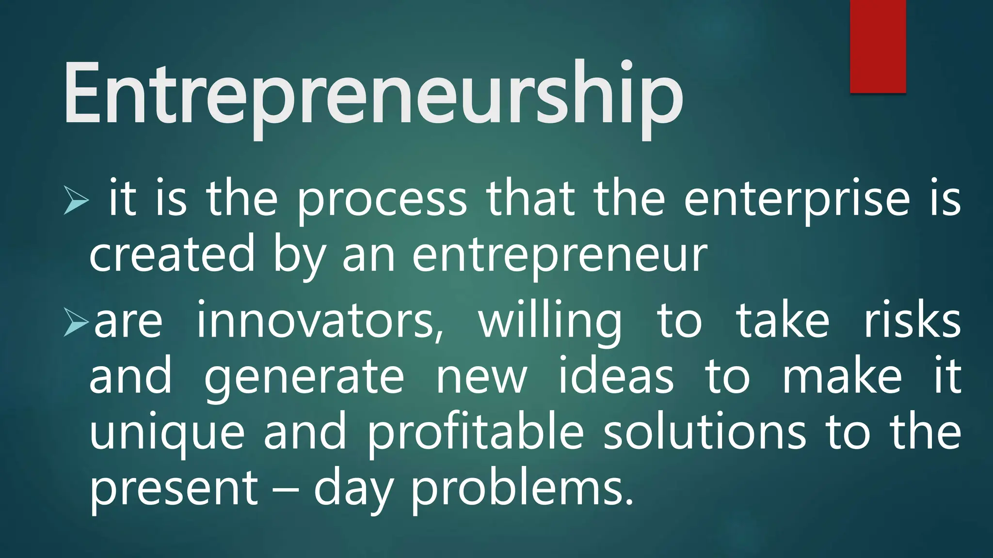 Entrepreneurship
 it is the process that the enterprise is
created by an entrepreneur
are innovators, willing to take risks
and generate new ideas to make it
unique and profitable solutions to the
present – day problems.
 