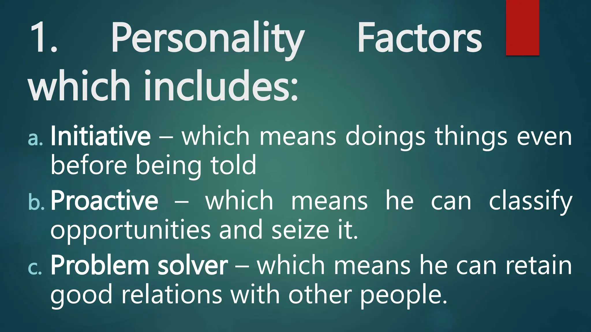 1. Personality Factors
which includes:
a. Initiative – which means doings things even
before being told
b. Proactive – which means he can classify
opportunities and seize it.
c. Problem solver – which means he can retain
good relations with other people.
 