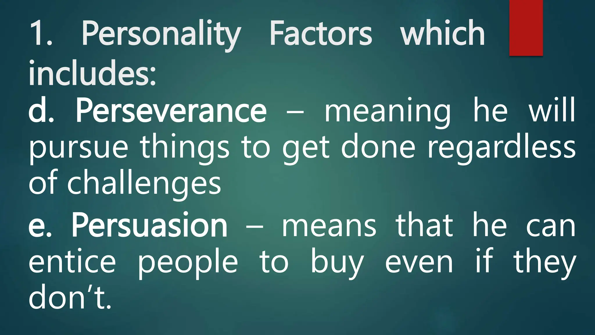 1. Personality Factors which
includes:
d. Perseverance – meaning he will
pursue things to get done regardless
of challenges
e. Persuasion – means that he can
entice people to buy even if they
don’t.
 