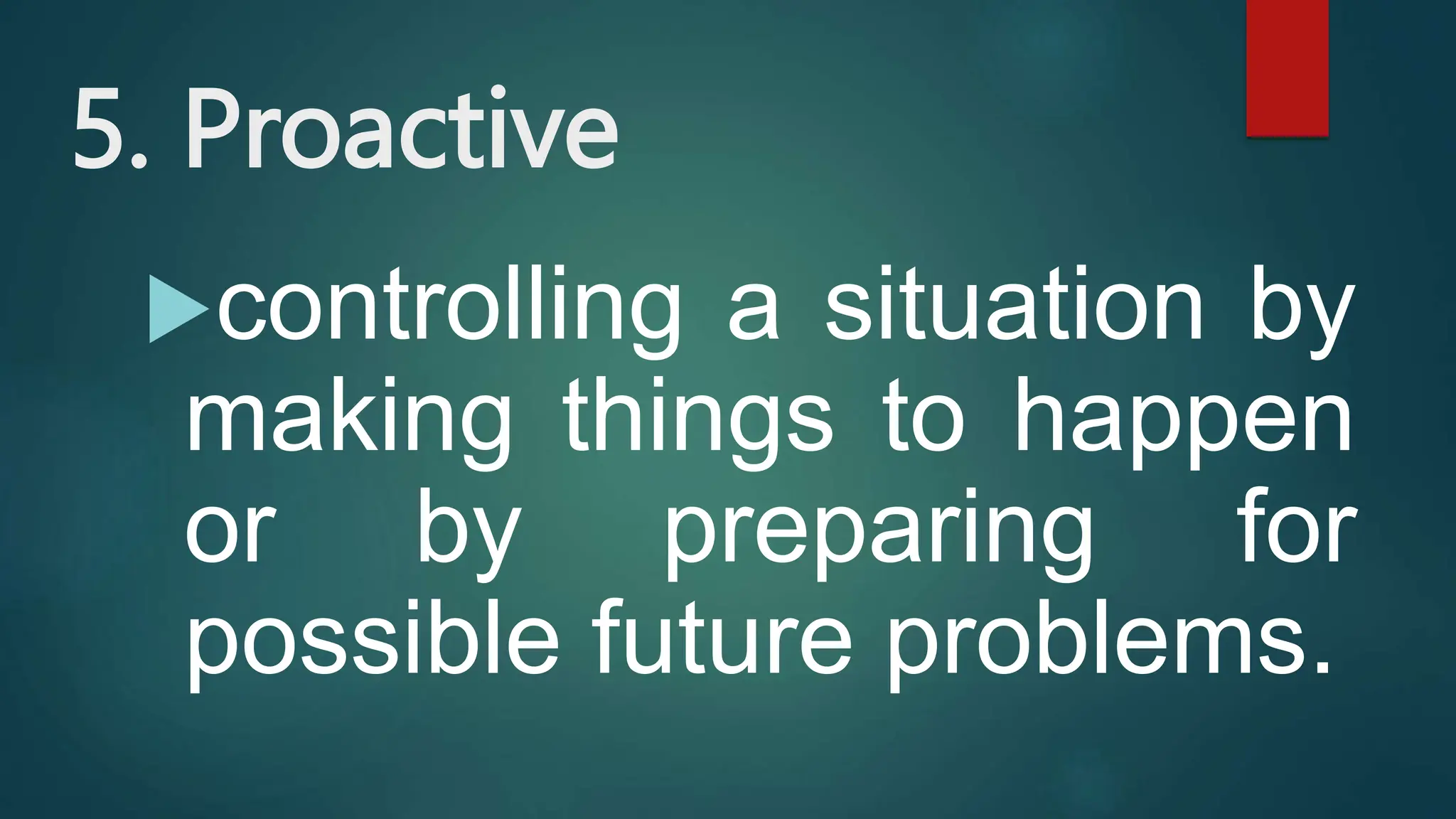 5. Proactive
controlling a situation by
making things to happen
or by preparing for
possible future problems.
 