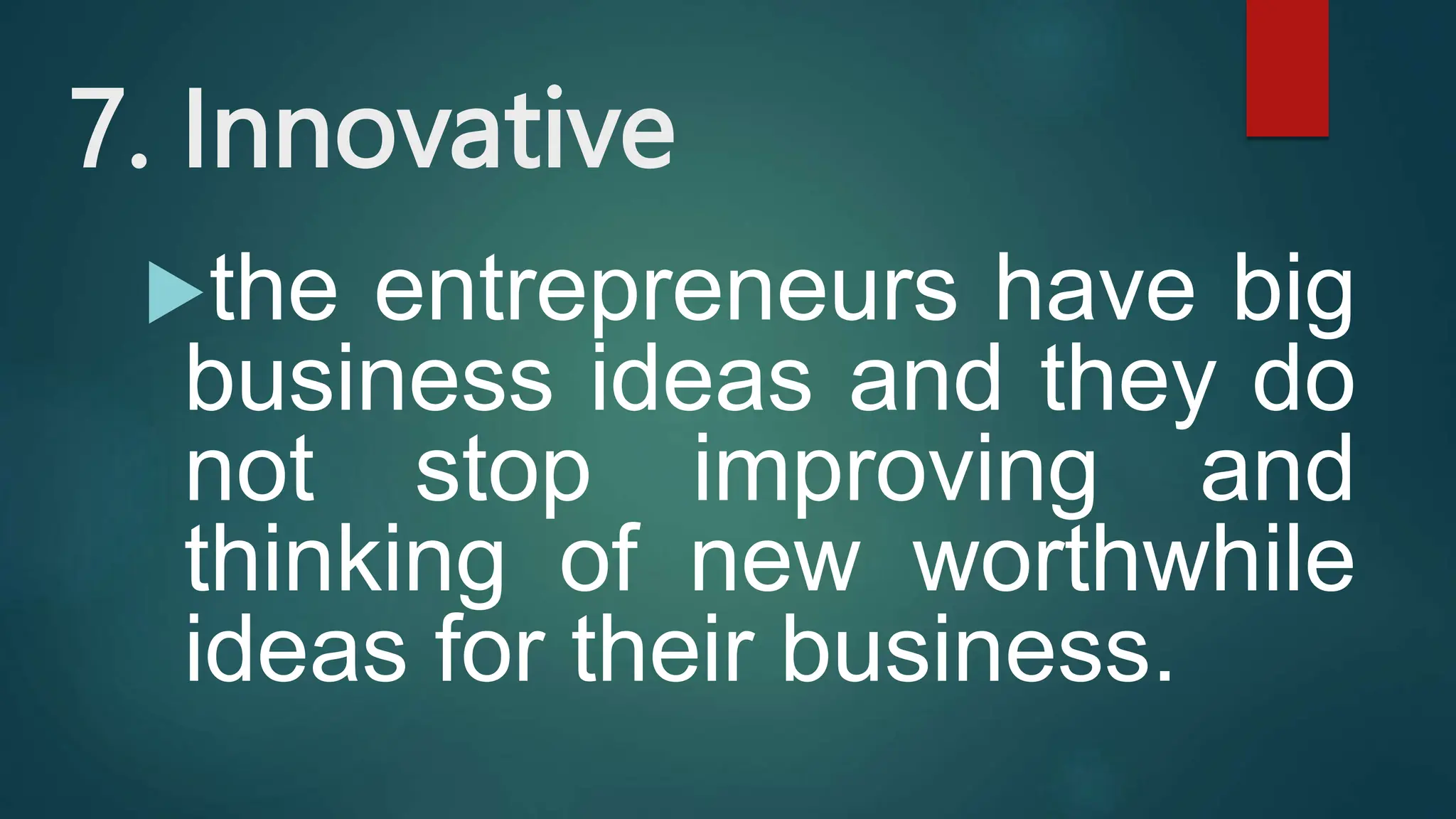 7. Innovative
the entrepreneurs have big
business ideas and they do
not stop improving and
thinking of new worthwhile
ideas for their business.
 