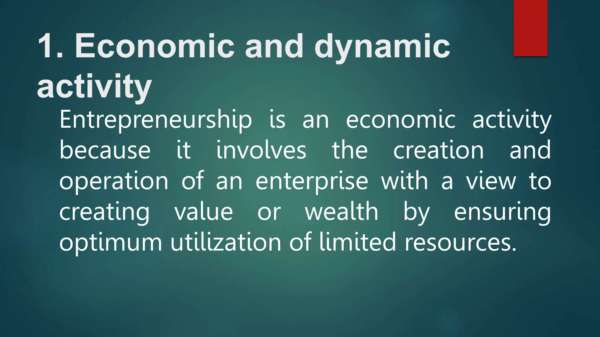 1. Economic and dynamic
activity
Entrepreneurship is an economic activity
because it involves the creation and
operation of an enterprise with a view to
creating value or wealth by ensuring
optimum utilization of limited resources.
 