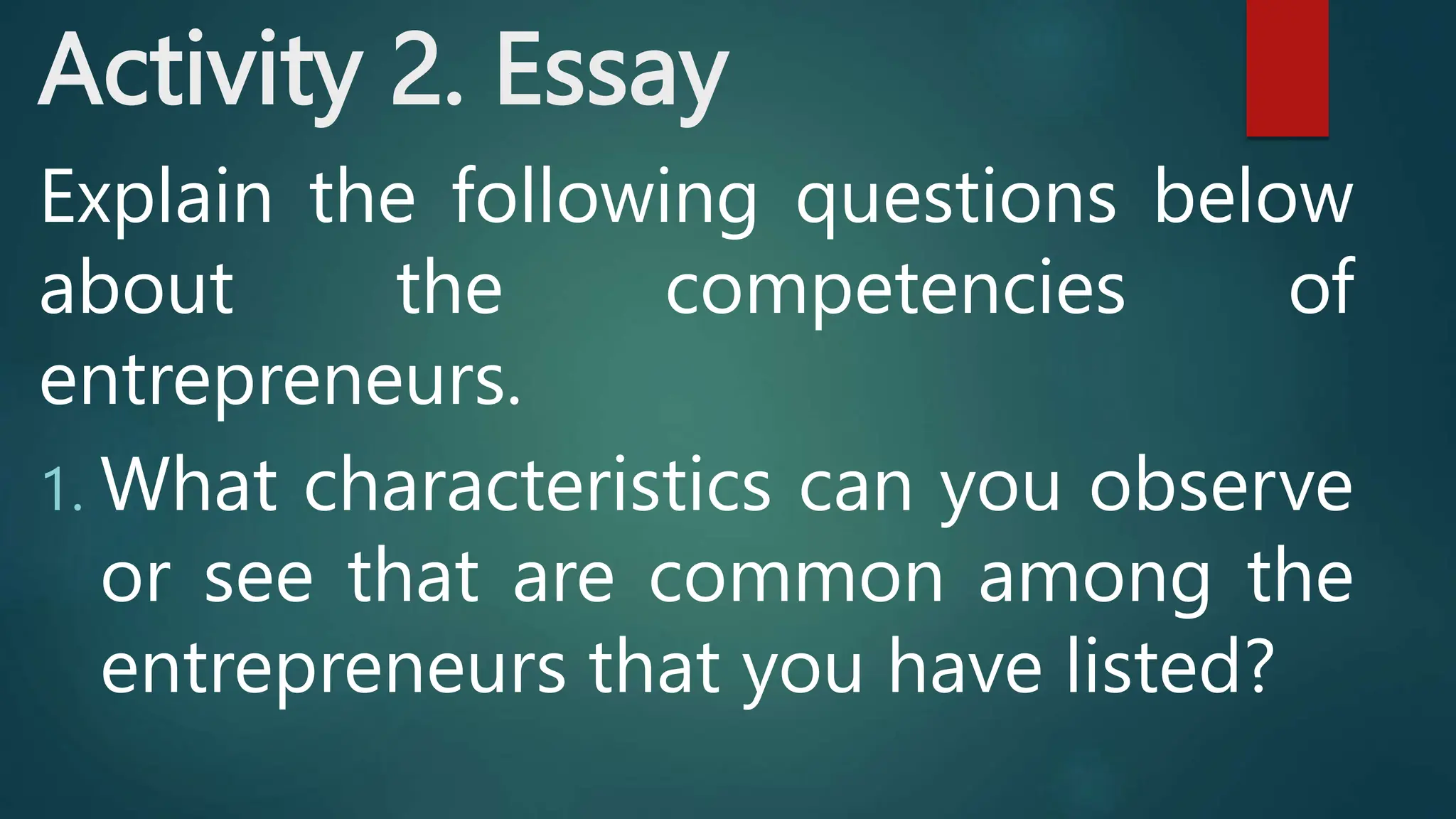 Activity 2. Essay
Explain the following questions below
about the competencies of
entrepreneurs.
1. What characteristics can you observe
or see that are common among the
entrepreneurs that you have listed?
 