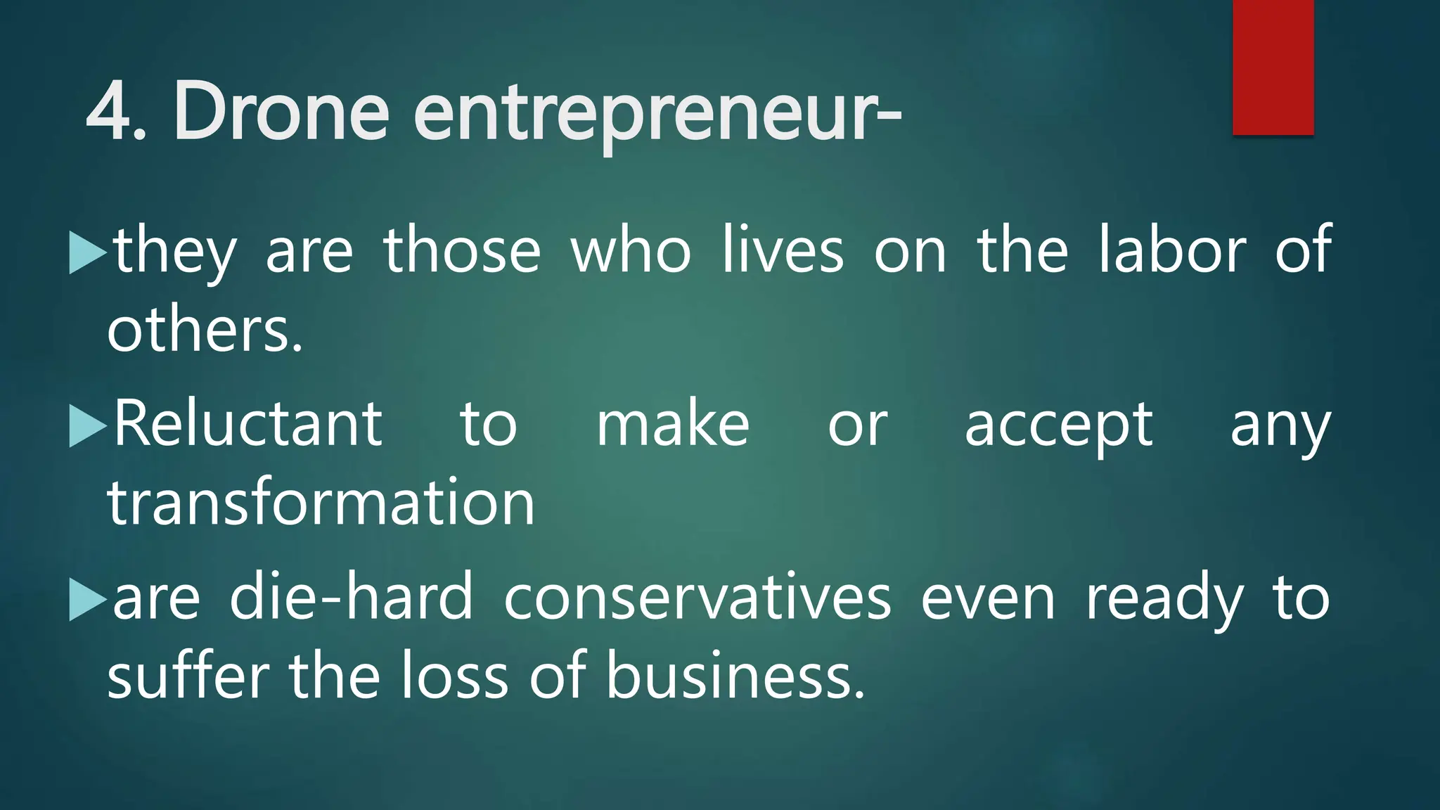 4. Drone entrepreneur-
they are those who lives on the labor of
others.
Reluctant to make or accept any
transformation
are die-hard conservatives even ready to
suffer the loss of business.
 
