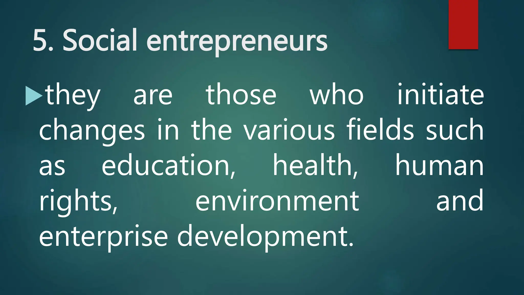 5. Social entrepreneurs
they are those who initiate
changes in the various fields such
as education, health, human
rights, environment and
enterprise development.
 